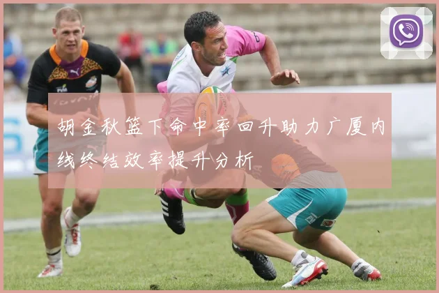 胡金秋篮下命中率回升助力广厦内线终结效率提升分析